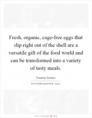 Fresh, organic, cage-free eggs that slip right out of the shell are a versatile gift of the food world and can be transformed into a variety of tasty meals Picture Quote #1
