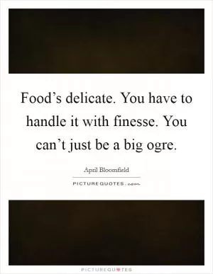 Food’s delicate. You have to handle it with finesse. You can’t just be a big ogre Picture Quote #1