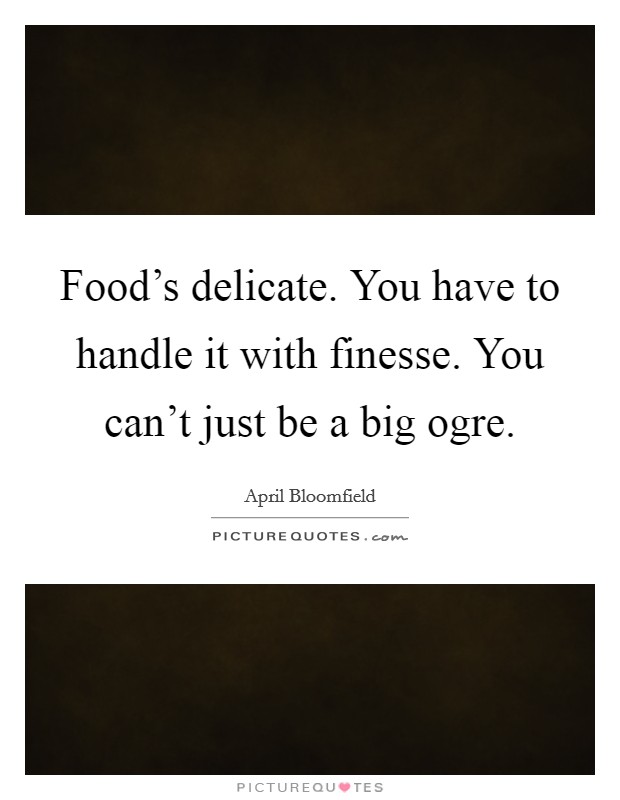 Food's delicate. You have to handle it with finesse. You can't just be a big ogre. Picture Quote #1