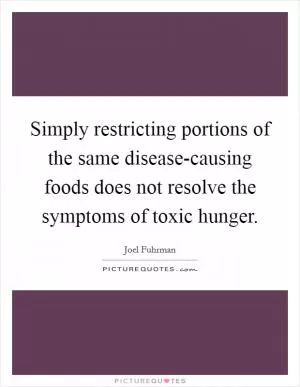 Simply restricting portions of the same disease-causing foods does not resolve the symptoms of toxic hunger Picture Quote #1