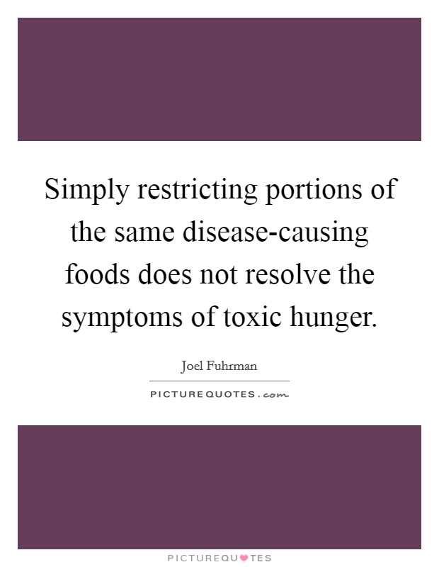 Simply restricting portions of the same disease-causing foods does not resolve the symptoms of toxic hunger. Picture Quote #1