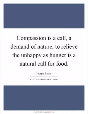 Compassion is a call, a demand of nature, to relieve the unhappy as hunger is a natural call for food Picture Quote #1