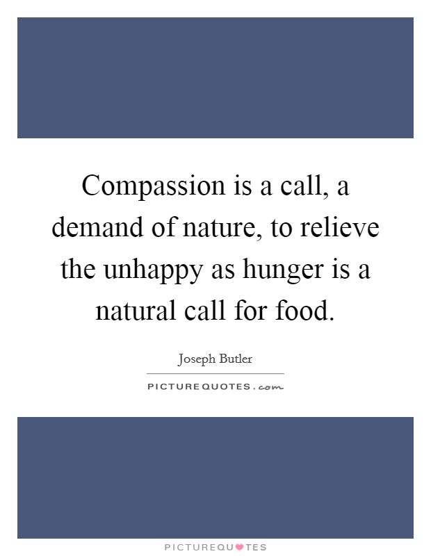 Compassion is a call, a demand of nature, to relieve the unhappy as hunger is a natural call for food. Picture Quote #1