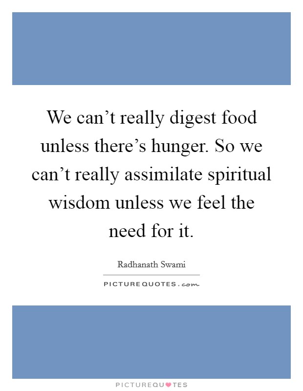 We can't really digest food unless there's hunger. So we can't really assimilate spiritual wisdom unless we feel the need for it. Picture Quote #1