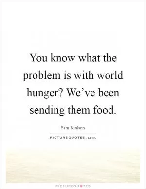 You know what the problem is with world hunger? We’ve been sending them food Picture Quote #1