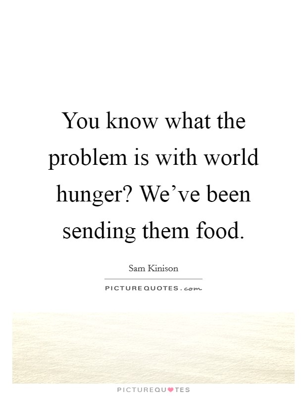 You know what the problem is with world hunger? We've been sending them food. Picture Quote #1
