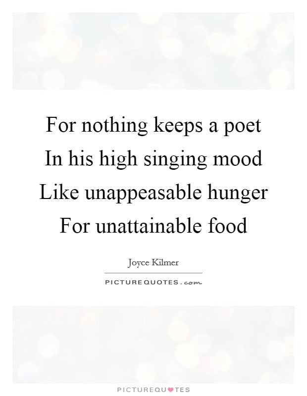 For nothing keeps a poet In his high singing mood Like unappeasable hunger For unattainable food Picture Quote #1
