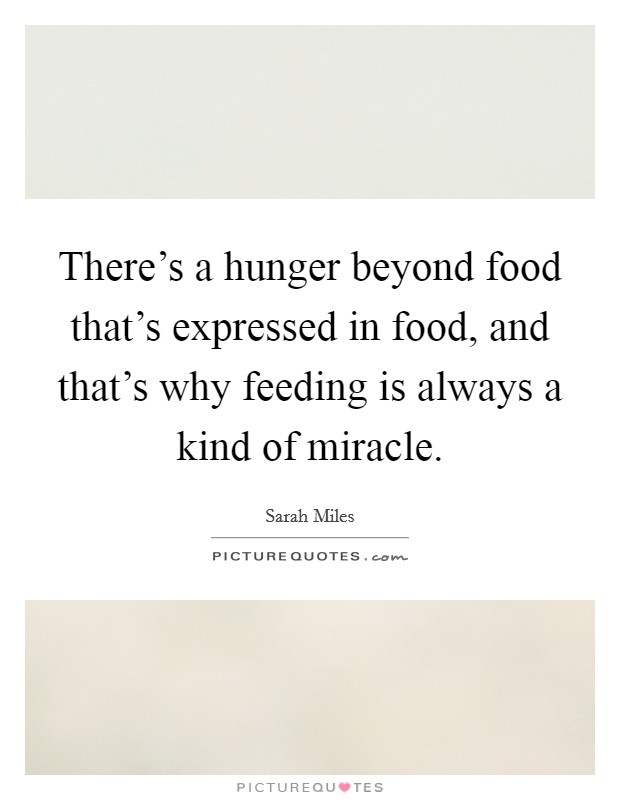 There's a hunger beyond food that's expressed in food, and that's why feeding is always a kind of miracle. Picture Quote #1