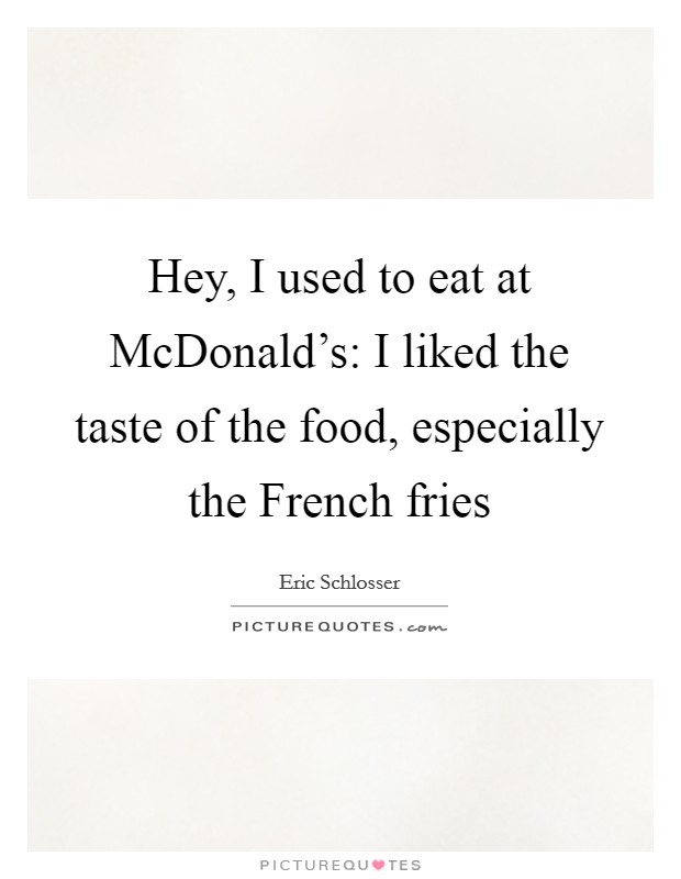 Hey, I used to eat at McDonald's: I liked the taste of the food, especially the French fries Picture Quote #1