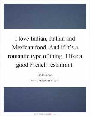 I love Indian, Italian and Mexican food. And if it’s a romantic type of thing, I like a good French restaurant Picture Quote #1