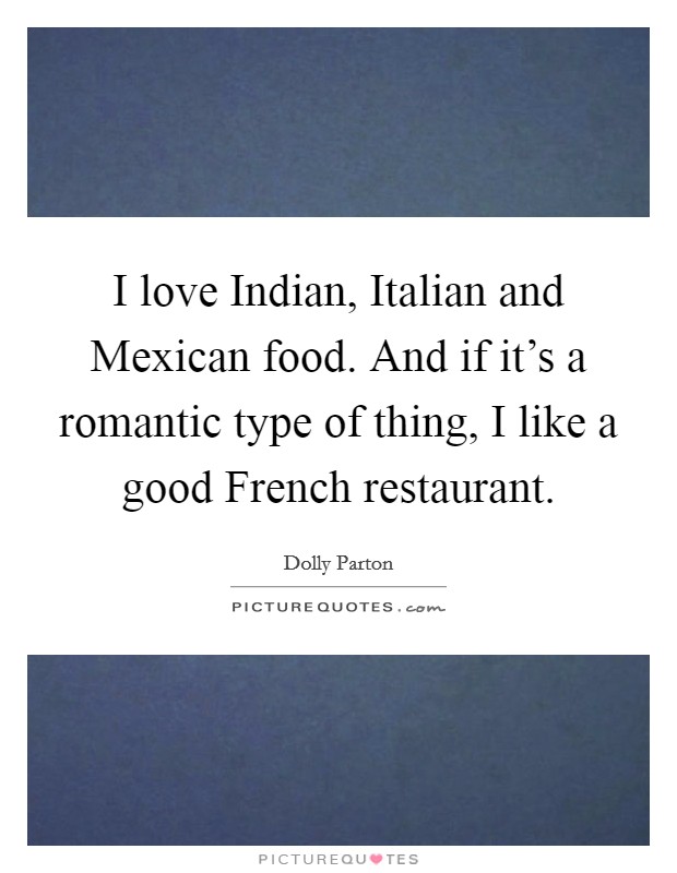 I love Indian, Italian and Mexican food. And if it's a romantic type of thing, I like a good French restaurant. Picture Quote #1
