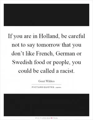 If you are in Holland, be careful not to say tomorrow that you don’t like French, German or Swedish food or people, you could be called a racist Picture Quote #1