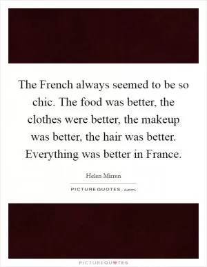 The French always seemed to be so chic. The food was better, the clothes were better, the makeup was better, the hair was better. Everything was better in France Picture Quote #1
