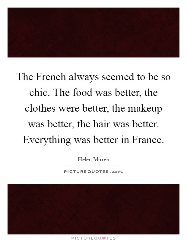 The French always seemed to be so chic. The food was better, the clothes were better, the makeup was better, the hair was better. Everything was better in France. Picture Quote #1