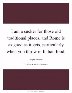 I am a sucker for those old traditional places, and Rome is as good as it gets, particularly when you throw in Italian food Picture Quote #1