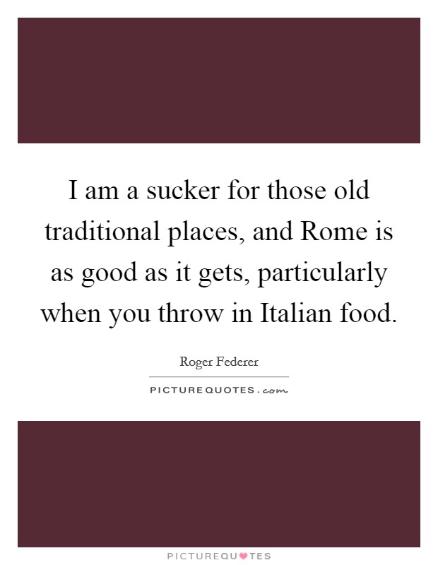 I am a sucker for those old traditional places, and Rome is as good as it gets, particularly when you throw in Italian food. Picture Quote #1