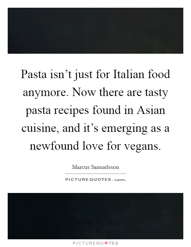 Pasta isn't just for Italian food anymore. Now there are tasty pasta recipes found in Asian cuisine, and it's emerging as a newfound love for vegans. Picture Quote #1
