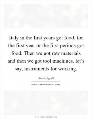 Italy in the first years got food, for the first year or the first periods got food. Then we got raw materials and then we got tool machines, let’s say, instruments for working Picture Quote #1