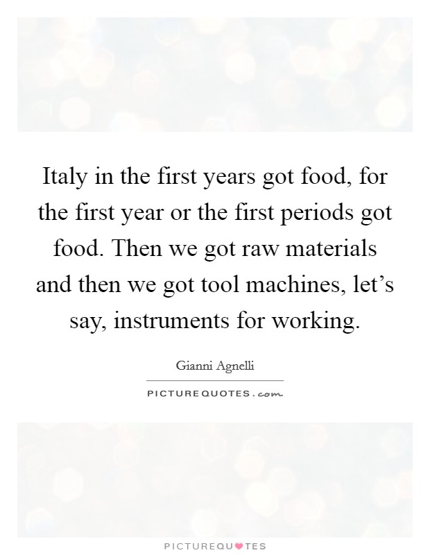 Italy in the first years got food, for the first year or the first periods got food. Then we got raw materials and then we got tool machines, let's say, instruments for working. Picture Quote #1