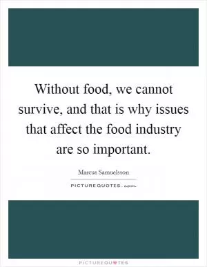 Without food, we cannot survive, and that is why issues that affect the food industry are so important Picture Quote #1