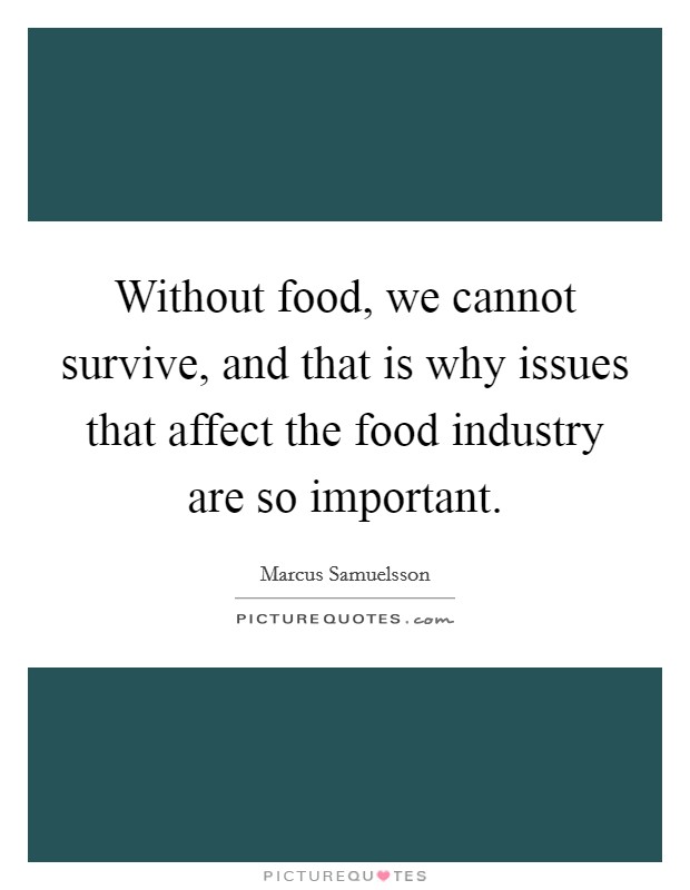 Without food, we cannot survive, and that is why issues that affect the food industry are so important. Picture Quote #1