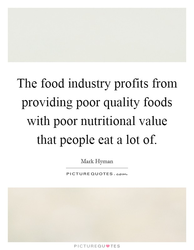 The food industry profits from providing poor quality foods with poor nutritional value that people eat a lot of. Picture Quote #1