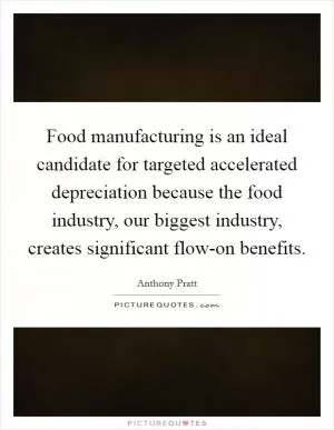 Food manufacturing is an ideal candidate for targeted accelerated depreciation because the food industry, our biggest industry, creates significant flow-on benefits Picture Quote #1