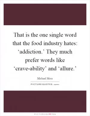 That is the one single word that the food industry hates: ‘addiction.’ They much prefer words like ‘crave-ability’ and ‘allure.’ Picture Quote #1