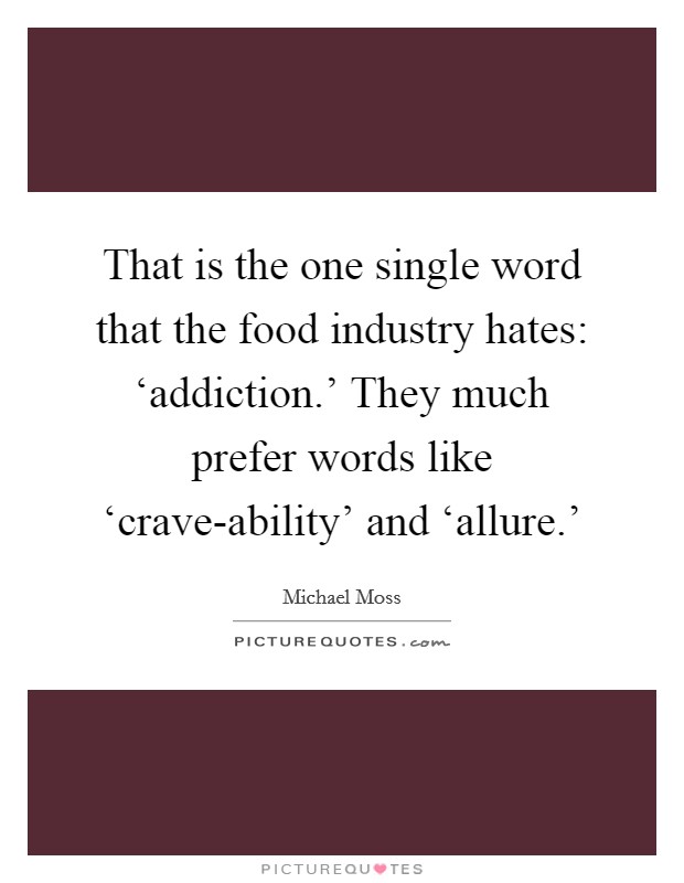 That is the one single word that the food industry hates: ‘addiction.' They much prefer words like ‘crave-ability' and ‘allure.' Picture Quote #1