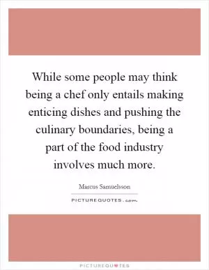 While some people may think being a chef only entails making enticing dishes and pushing the culinary boundaries, being a part of the food industry involves much more Picture Quote #1
