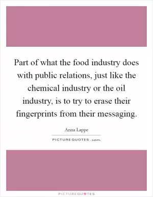 Part of what the food industry does with public relations, just like the chemical industry or the oil industry, is to try to erase their fingerprints from their messaging Picture Quote #1
