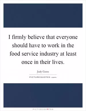 I firmly believe that everyone should have to work in the food service industry at least once in their lives Picture Quote #1