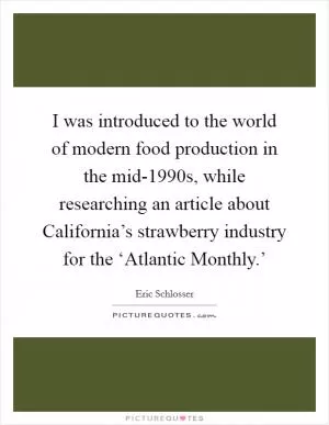 I was introduced to the world of modern food production in the mid-1990s, while researching an article about California’s strawberry industry for the ‘Atlantic Monthly.’ Picture Quote #1