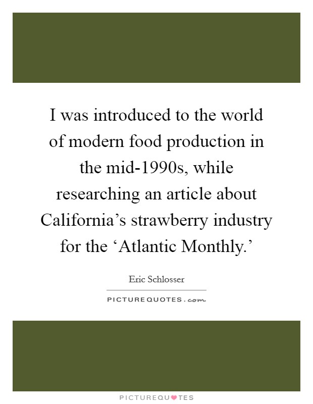 I was introduced to the world of modern food production in the mid-1990s, while researching an article about California's strawberry industry for the ‘Atlantic Monthly.' Picture Quote #1
