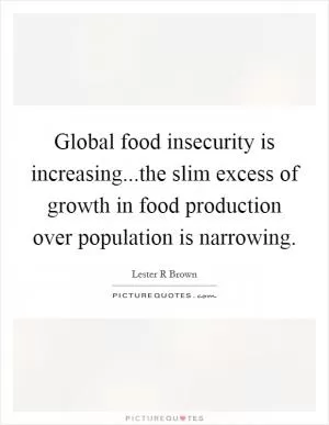 Global food insecurity is increasing...the slim excess of growth in food production over population is narrowing Picture Quote #1