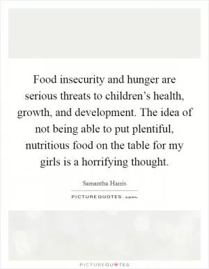 Food insecurity and hunger are serious threats to children’s health, growth, and development. The idea of not being able to put plentiful, nutritious food on the table for my girls is a horrifying thought Picture Quote #1