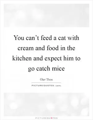 You can’t feed a cat with cream and food in the kitchen and expect him to go catch mice Picture Quote #1