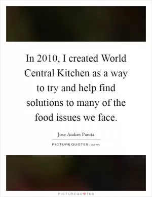 In 2010, I created World Central Kitchen as a way to try and help find solutions to many of the food issues we face Picture Quote #1