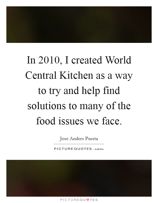 In 2010, I created World Central Kitchen as a way to try and help find solutions to many of the food issues we face. Picture Quote #1