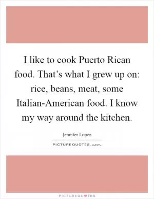 I like to cook Puerto Rican food. That’s what I grew up on: rice, beans, meat, some Italian-American food. I know my way around the kitchen Picture Quote #1