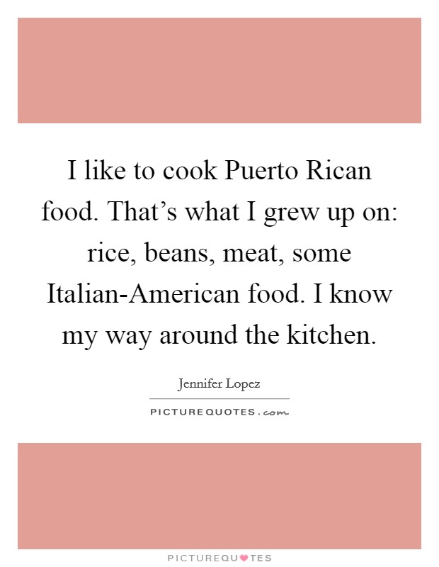 I like to cook Puerto Rican food. That's what I grew up on: rice, beans, meat, some Italian-American food. I know my way around the kitchen. Picture Quote #1