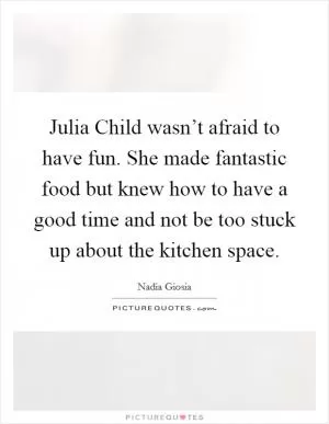 Julia Child wasn’t afraid to have fun. She made fantastic food but knew how to have a good time and not be too stuck up about the kitchen space Picture Quote #1
