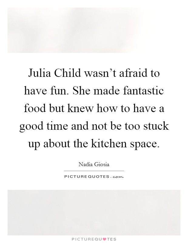 Julia Child wasn't afraid to have fun. She made fantastic food but knew how to have a good time and not be too stuck up about the kitchen space. Picture Quote #1