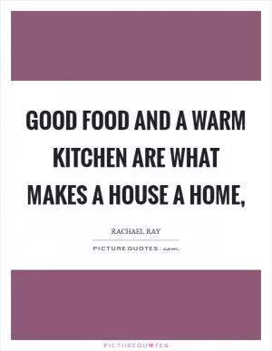 Good food and a warm kitchen are what makes a house a home, Picture Quote #1