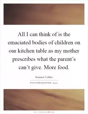 All I can think of is the emaciated bodies of children on our kitchen table as my mother prescribes what the parent’s can’t give. More food Picture Quote #1