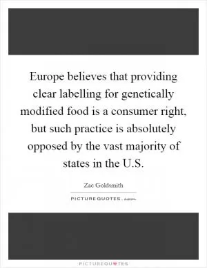 Europe believes that providing clear labelling for genetically modified food is a consumer right, but such practice is absolutely opposed by the vast majority of states in the U.S Picture Quote #1