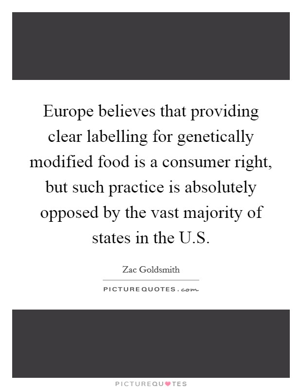 Europe believes that providing clear labelling for genetically modified food is a consumer right, but such practice is absolutely opposed by the vast majority of states in the U.S. Picture Quote #1