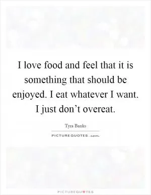 I love food and feel that it is something that should be enjoyed. I eat whatever I want. I just don’t overeat Picture Quote #1
