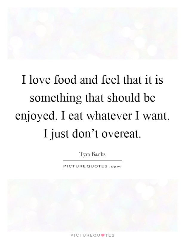 I love food and feel that it is something that should be enjoyed. I eat whatever I want. I just don't overeat. Picture Quote #1