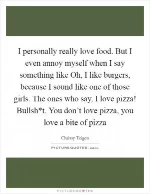 I personally really love food. But I even annoy myself when I say something like Oh, I like burgers, because I sound like one of those girls. The ones who say, I love pizza! Bullsh*t. You don’t love pizza, you love a bite of pizza Picture Quote #1